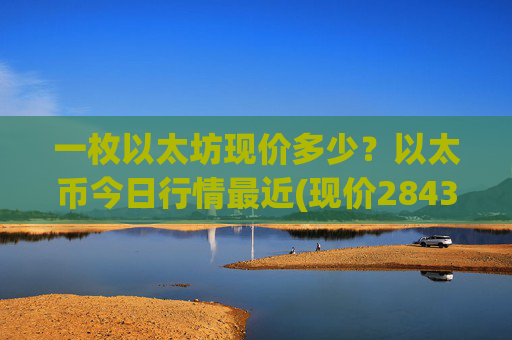一枚以太坊现价多少？以太币今日行情最近(现价28433.1元)
