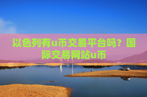 以色列有u币交易平台吗？国际交易网站u币