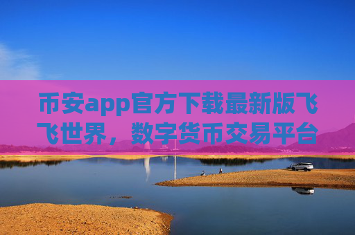 币安app官方下载最新版飞飞世界，数字货币交易平台 安全便捷交易体验