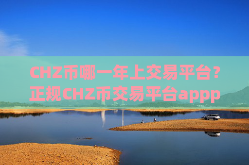 CHZ币哪一年上交易平台？正规CHZ币交易平台appplustoken