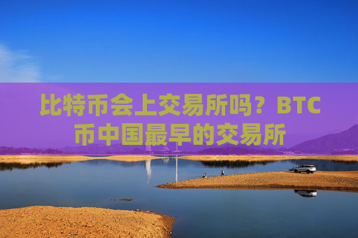 比特币会上交易所吗?BTC币中国最早的交易所