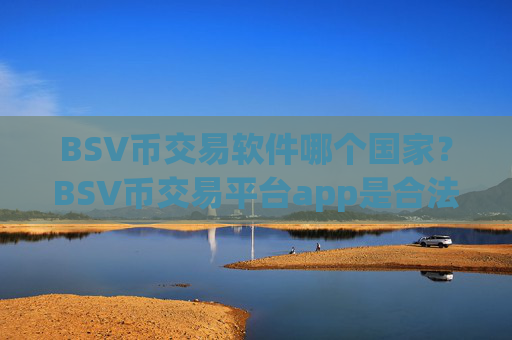 BSV币交易软件哪个国家？BSV币交易平台app是合法的吗
