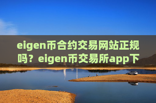 eigen币合约交易网站正规吗？eigen币交易所app下载在哪里开户