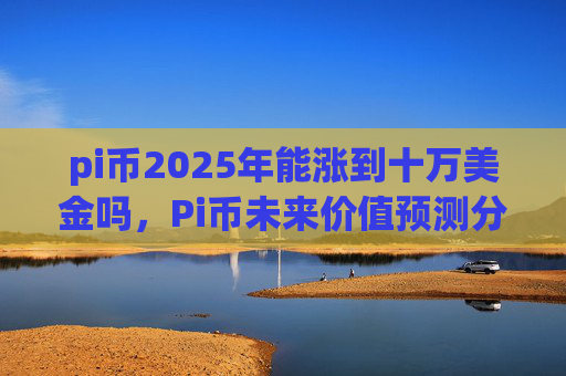 pi币2025年能涨到十万美金吗，Pi币未来价值预测分析