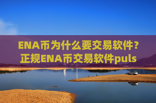 ENA币为什么要交易软件？正规ENA币交易软件pulstoken