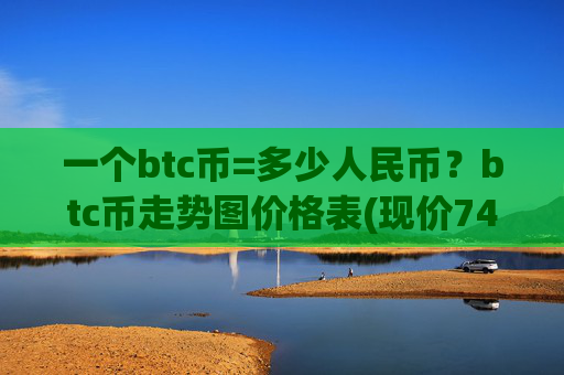 一个btc币=多少人民币？btc币走势图价格表(现价745505.04元)