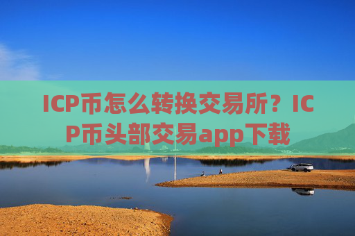 ICP币怎么转换交易所？ICP币头部交易app下载