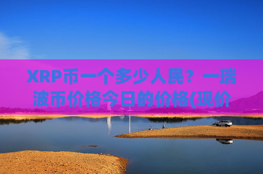 XRP币一个多少人民？一瑞波币价格今日的价格(现价17.751元)