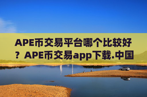 APE币交易平台哪个比较好？APE币交易app下载.中国