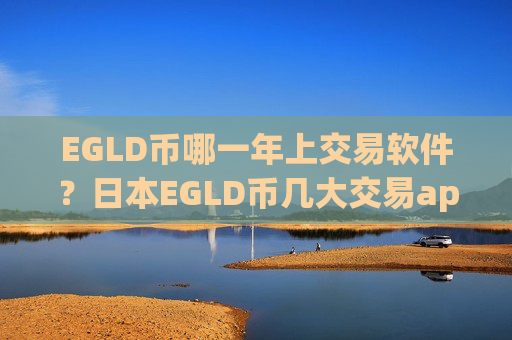 EGLD币哪一年上交易软件？日本EGLD币几大交易app