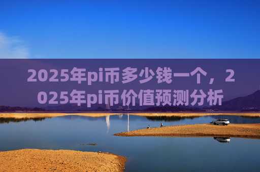 2025年pi币多少钱一个，2025年pi币价值预测分析