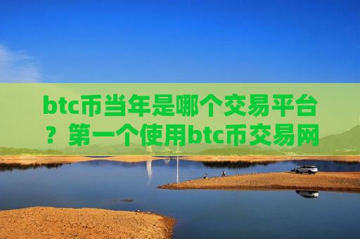 btc币当年是哪个交易平台？第一个使用btc币交易网站