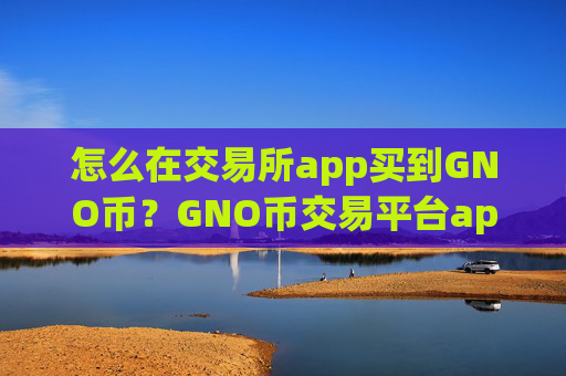 怎么在交易所app买到GNO币?GNO币交易平台app中文