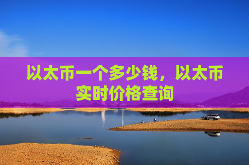 以太币一个多少钱，以太币实时价格查询