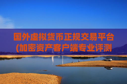 国外虚拟货币正规交易平台(加密资产客户端专业评测)
