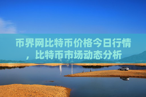 币界网比特币价格今日行情，比特币市场动态分析