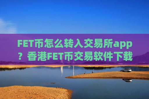 FET币怎么转入交易所app？香港FET币交易软件下载网址