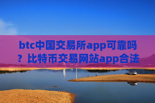 btc中国交易所app可靠吗？比特币交易网站app合法吗