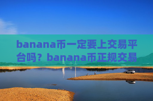 banana币一定要上交易平台吗？banana币正规交易app官网