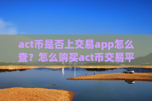 act币是否上交易app怎么查？怎么购买act币交易平台