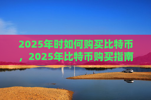 2025年时如何购买比特币，2025年比特币购买指南