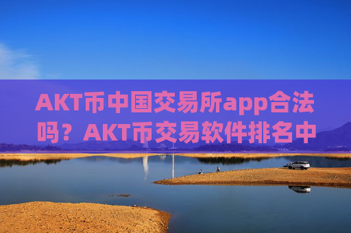 AKT币中国交易所app合法吗？AKT币交易软件排名中国