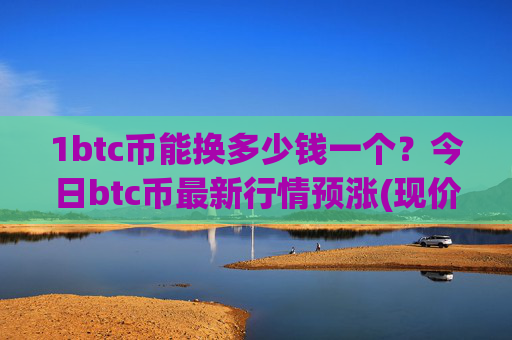 1btc币能换多少钱一个？今日btc币最新行情预涨(现价743300.59元)
