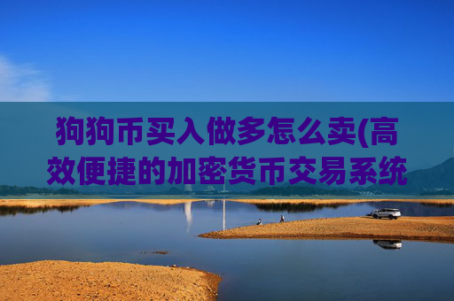 狗狗币买入做多怎么卖(高效便捷的加密货币交易系统)