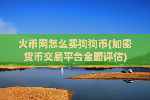 火币网怎么买狗狗币(加密货币交易平台全面评估)