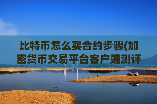 比特币怎么买合约步骤(加密货币交易平台客户端测评)