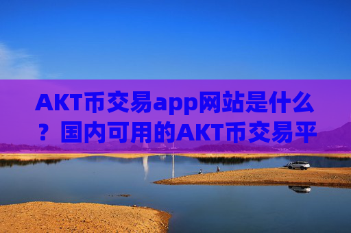 AKT币交易app网站是什么？国内可用的AKT币交易平台