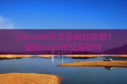 3大usdt币交易网站在哪？国际usdt币交易软件