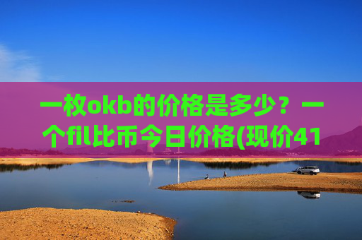 一枚okb的价格是多少？一个fil比币今日价格(现价417.147元)
