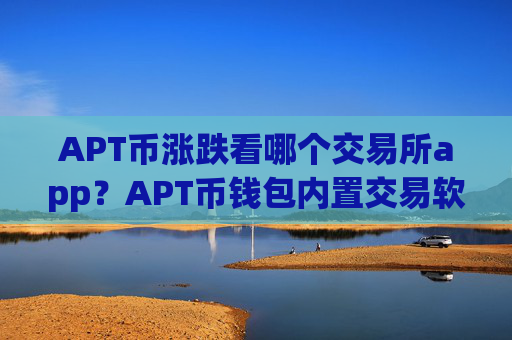 APT币涨跌看哪个交易所app？APT币钱包内置交易软件