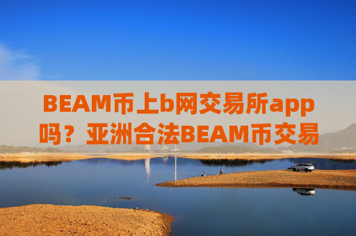 BEAM币上b网交易所app吗？亚洲合法BEAM币交易软件