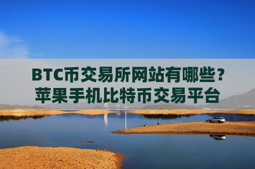 BTC币交易所网站有哪些？苹果手机比特币交易平台