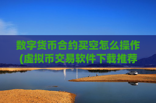 数字货币合约买空怎么操作(虚拟币交易软件下载推荐)