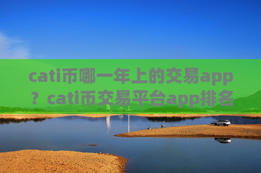cati币哪一年上的交易app?cati币交易平台app排名交易平台app