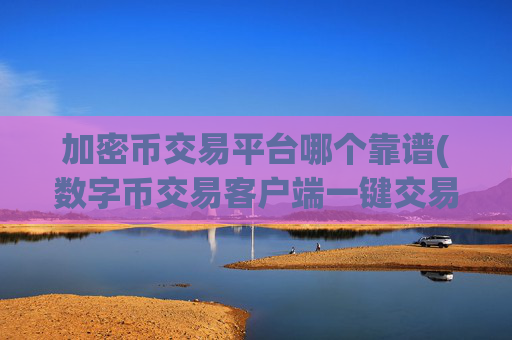 加密币交易平台哪个靠谱(数字币交易客户端一键交易)