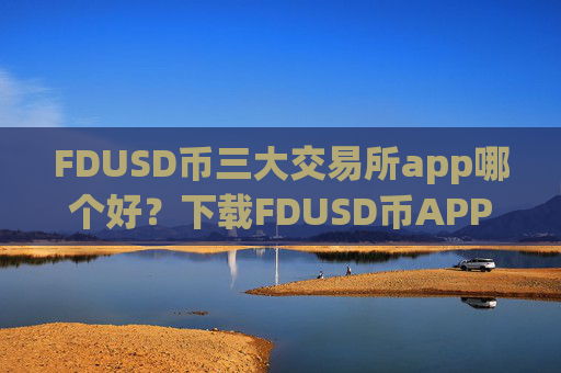 FDUSD币三大交易所app哪个好？下载FDUSD币APP交易软件下载