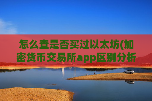 怎么查是否买过以太坊(加密货币交易所app区别分析)