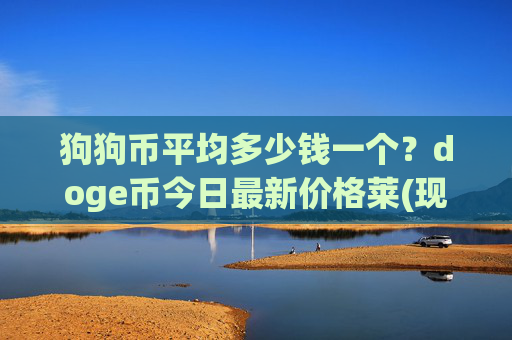 狗狗币平均多少钱一个？doge币今日最新价格莱(现价3.1894元)
