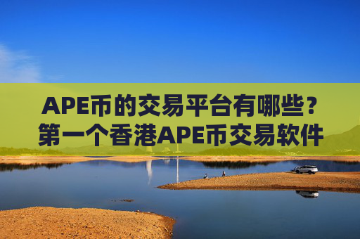 APE币的交易平台有哪些？第一个香港APE币交易软件下载