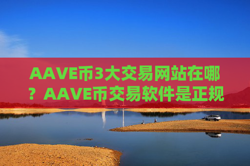 AAVE币3大交易网站在哪？AAVE币交易软件是正规交易软件吗
