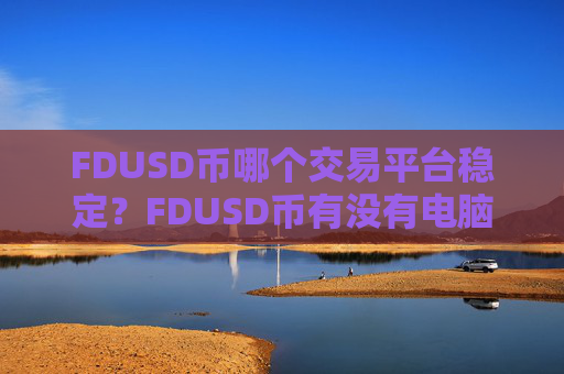 FDUSD币哪个交易平台稳定?FDUSD币有没有电脑交易软件下载