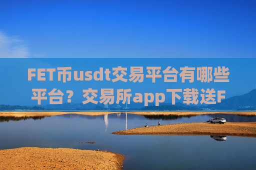 FET币usdt交易平台有哪些平台？交易所app下载送FET币