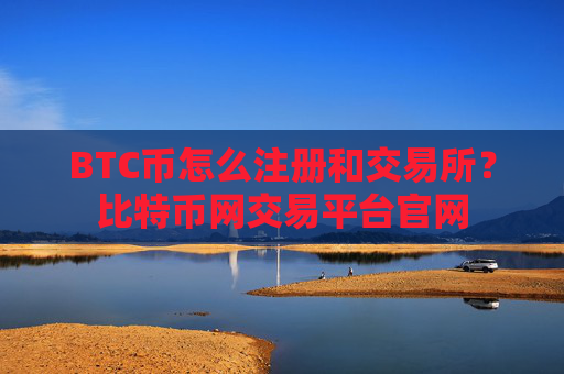 BTC币怎么注册和交易所？比特币网交易平台官网