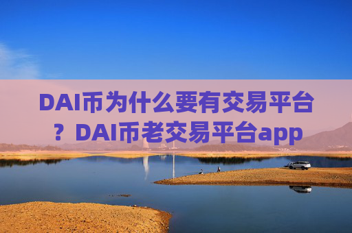 DAI币为什么要有交易平台？DAI币老交易平台app