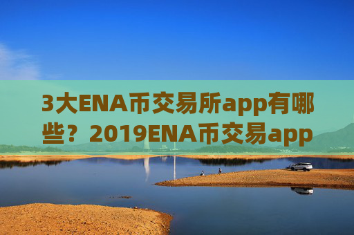 3大ENA币交易所app有哪些？2019ENA币交易app排名