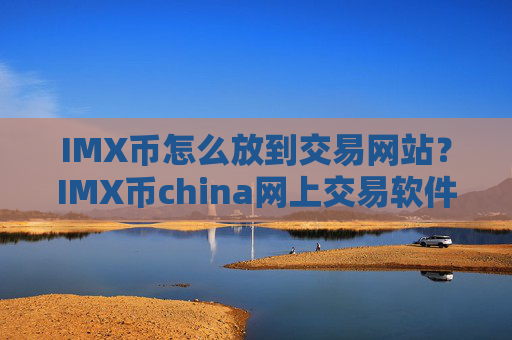 IMX币怎么放到交易网站？IMX币china网上交易软件下载